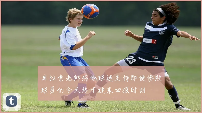 库拉索老帅感慨球迷支持即便惨败球员们今天终于迎来回报时刻