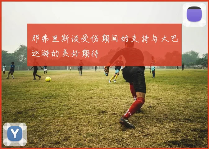 邓弗里斯谈受伤期间的支持与大巴巡游的美好期待