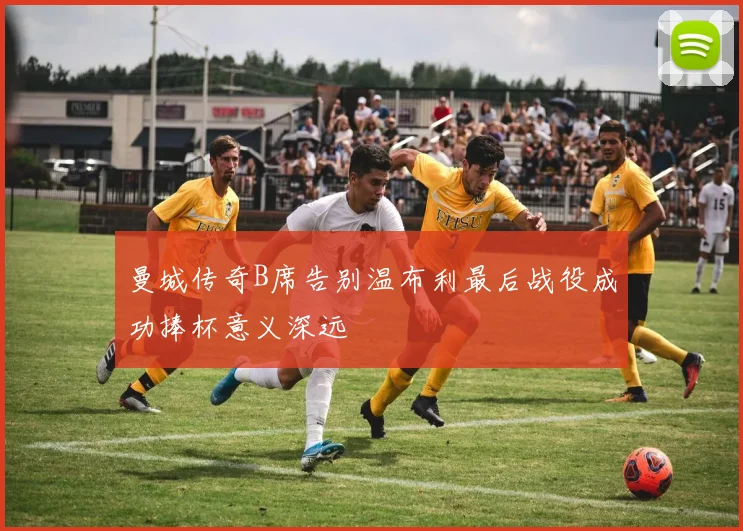 曼城传奇B席告别温布利最后战役成功捧杯意义深远