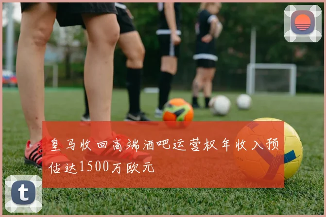 皇马收回高端酒吧运营权年收入预估达1500万欧元