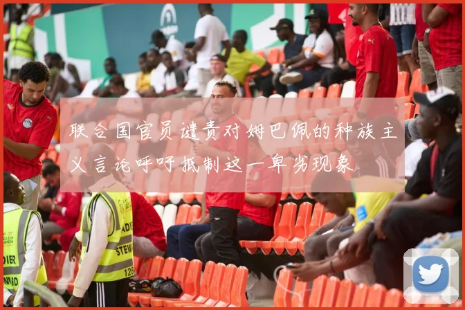 联合国官员谴责对姆巴佩的种族主义言论呼吁抵制这一卑劣现象