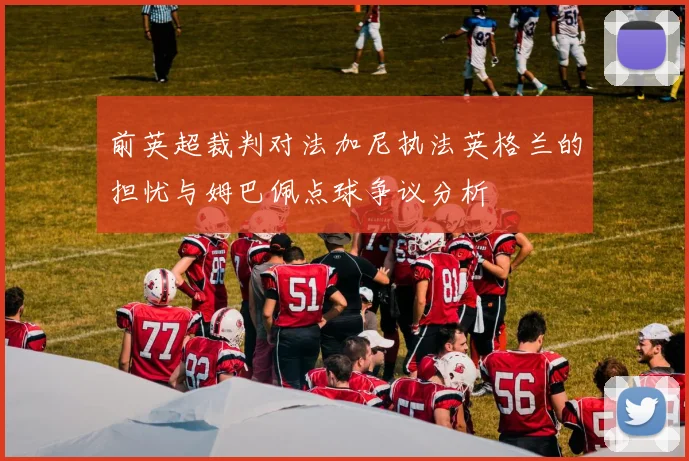 前英超裁判对法加尼执法英格兰的担忧与姆巴佩点球争议分析