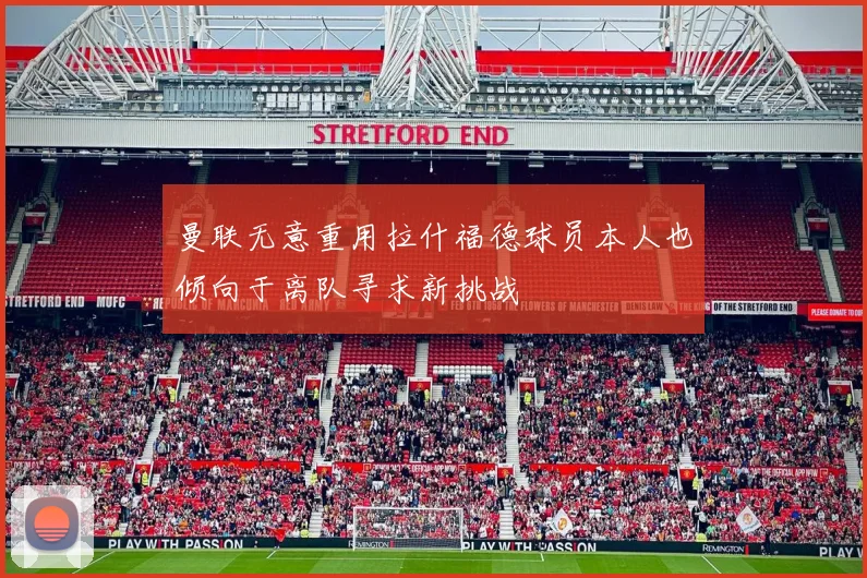 曼联无意重用拉什福德球员本人也倾向于离队寻求新挑战