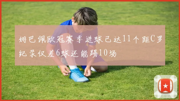 姆巴佩欧冠赛季进球已达11个距C罗纪录仅差6球还能踢10场