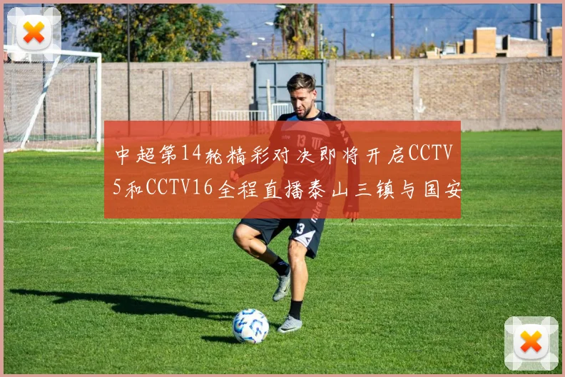 中超第14轮精彩对决即将开启CCTV5和CCTV16全程直播泰山三镇与国安河南之战