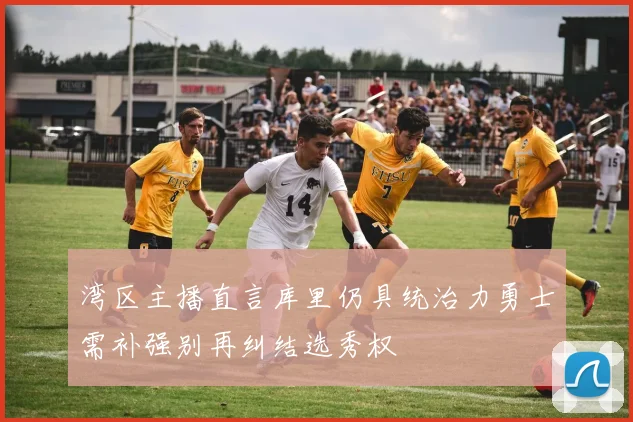 湾区主播直言库里仍具统治力勇士需补强别再纠结选秀权