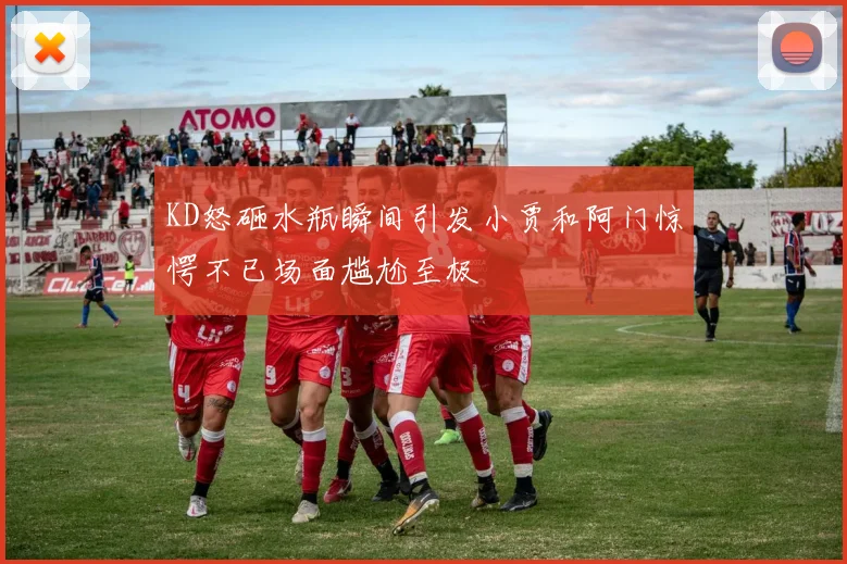 KD怒砸水瓶瞬间引发小贾和阿门惊愕不已场面尴尬至极