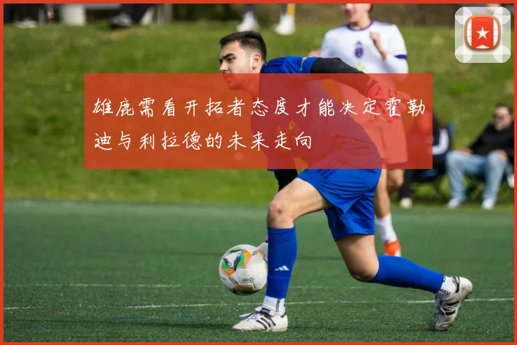 雄鹿需看开拓者态度才能决定霍勒迪与利拉德的未来走向