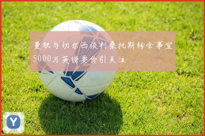 曼联与切尔西谈判桑托斯转会事宜5000万英镑要价引关注