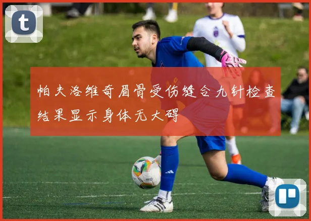 帕夫洛维奇眉骨受伤缝合九针检查结果显示身体无大碍