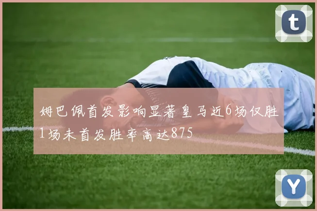 姆巴佩首发影响显著皇马近6场仅胜1场未首发胜率高达875