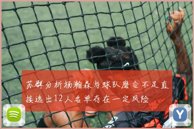 苏群分析杨瀚森与球队磨合不足直接选出12人名单存在一定风险