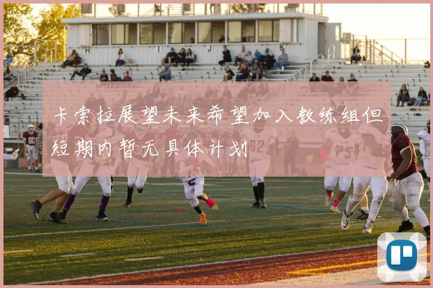 卡索拉展望未来希望加入教练组但短期内暂无具体计划