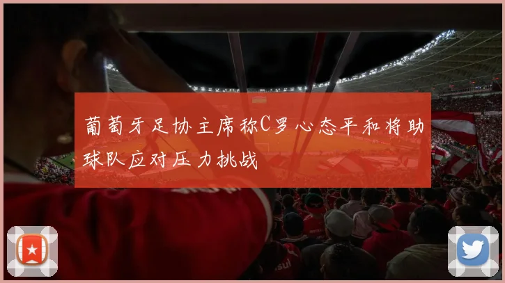 葡萄牙足协主席称C罗心态平和将助球队应对压力挑战