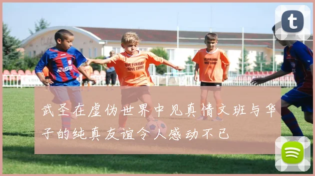 武圣在虚伪世界中见真情文班与华子的纯真友谊令人感动不已
