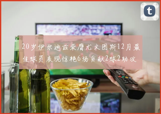 20岁伊尔迪兹荣膺尤文图斯12月最佳球员表现惊艳6场贡献2球2助攻