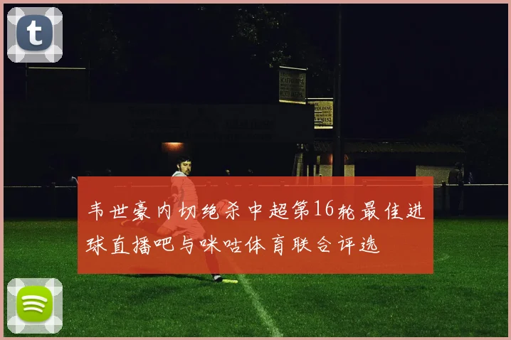 韦世豪内切绝杀中超第16轮最佳进球直播吧与咪咕体育联合评选