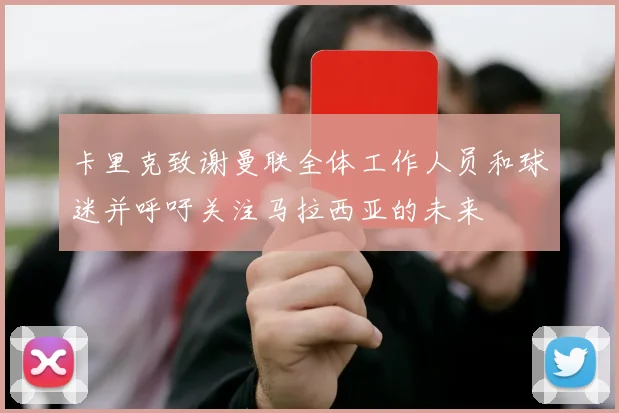 卡里克致谢曼联全体工作人员和球迷并呼吁关注马拉西亚的未来
