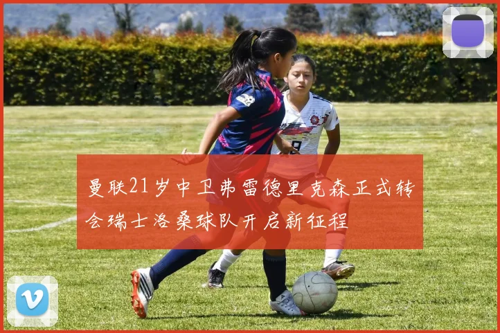 曼联21岁中卫弗雷德里克森正式转会瑞士洛桑球队开启新征程