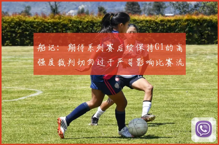船记：期待系列赛后续保持G1的高强度裁判切勿过于严苛影响比赛流畅性