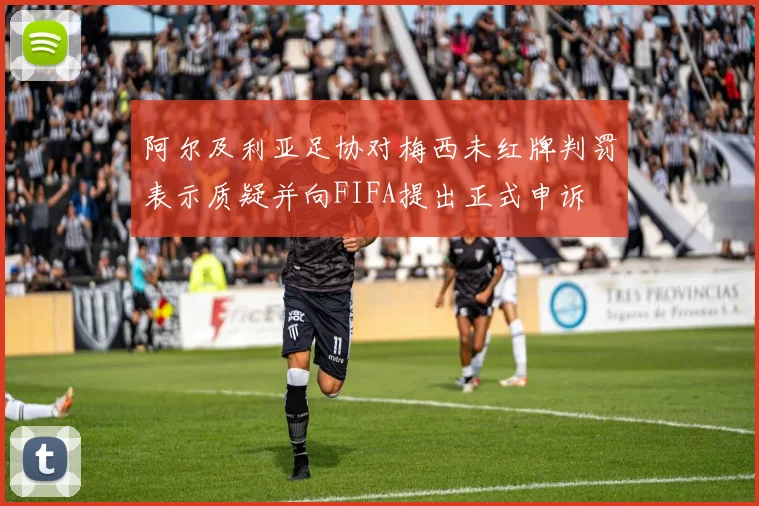 阿尔及利亚足协对梅西未红牌判罚表示质疑并向FIFA提出正式申诉