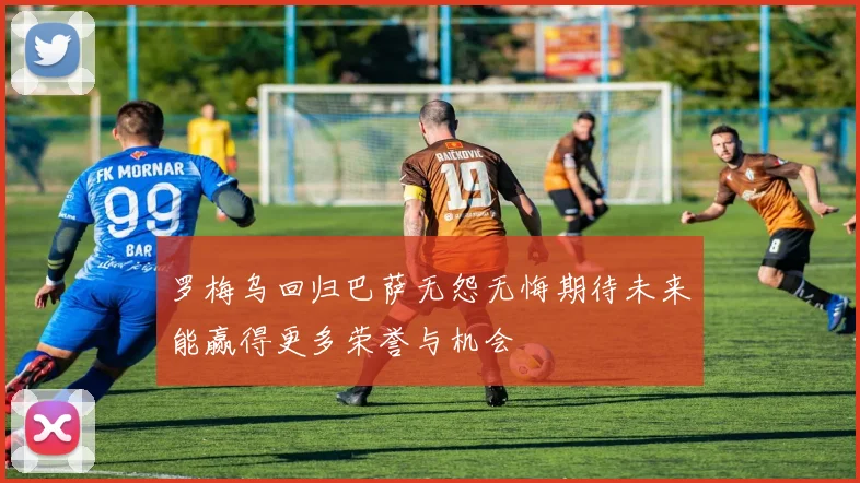 罗梅乌回归巴萨无怨无悔期待未来能赢得更多荣誉与机会