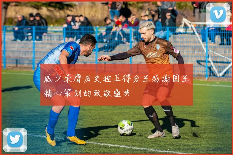 威少荣膺历史控卫得分王感谢国王精心策划的致敬盛典