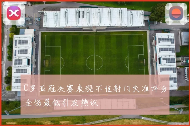 C罗亚冠决赛表现不佳射门失准评分全场最低引发热议