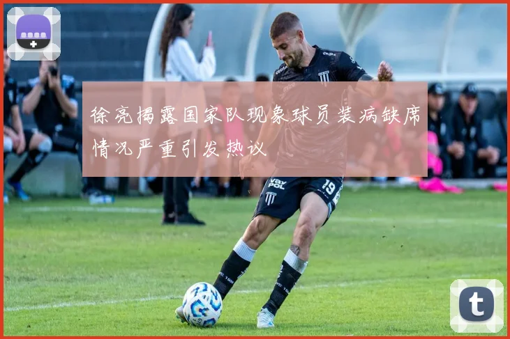 徐亮揭露国家队现象球员装病缺席情况严重引发热议