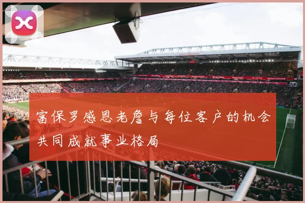富保罗感恩老詹与每位客户的机会共同成就事业格局