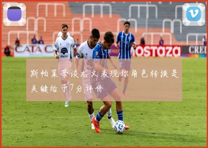 斯帕莱蒂谈尤文表现称角色转换是关键给予7分评价