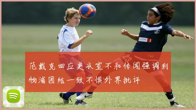 范戴克回应更衣室不和传闻强调利物浦团结一致不惧外界批评