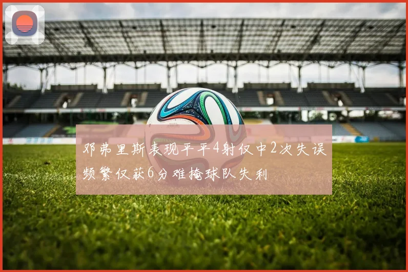 邓弗里斯表现平平4射仅中2次失误频繁仅获6分难掩球队失利