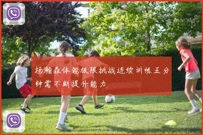 杨瀚森体能极限挑战连续训练五分钟需不断提升能力