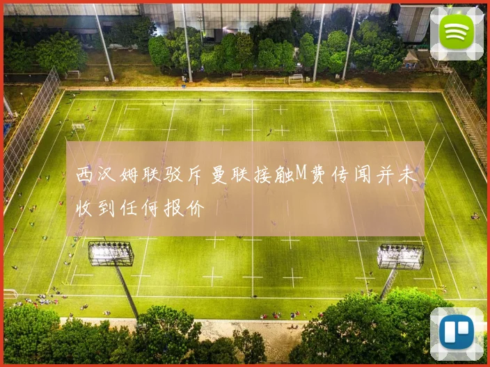 西汉姆联驳斥曼联接触M费传闻并未收到任何报价