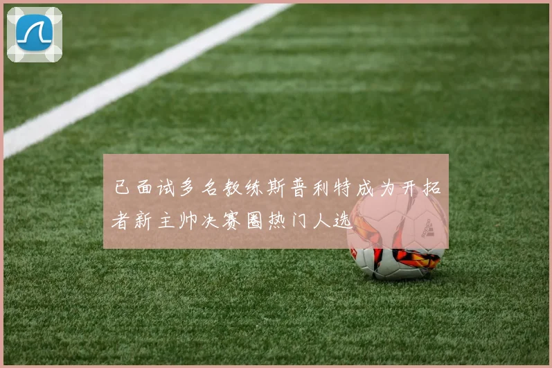 已面试多名教练斯普利特成为开拓者新主帅决赛圈热门人选