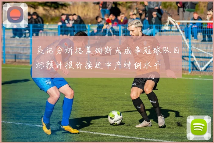 美记分析格莱姆斯或成争冠球队目标预计报价接近中产特例水平