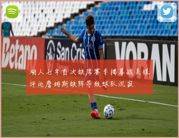 湖人七年首次缺席赛季揭幕战美媒评论詹姆斯缺阵导致球队沉寂