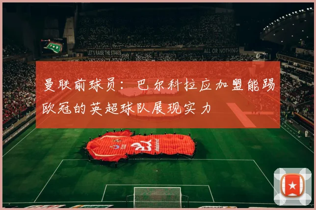 曼联前球员:巴尔科拉应加盟能踢欧冠的英超球队展现实力