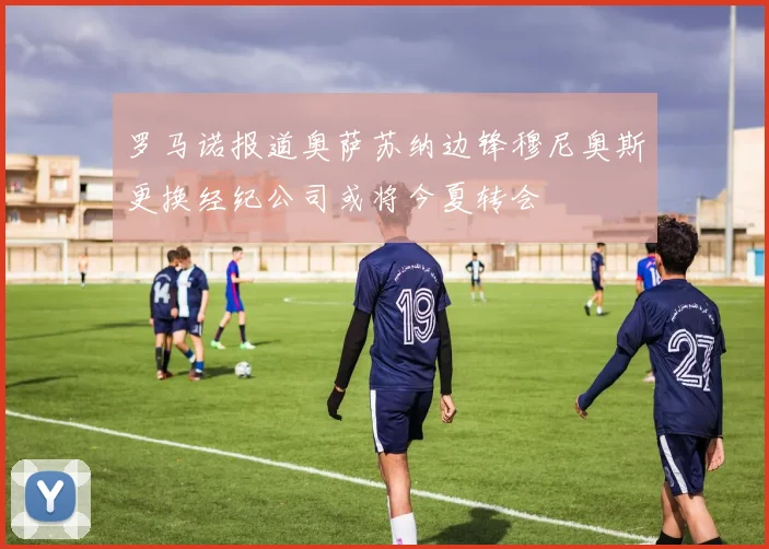 罗马诺报道奥萨苏纳边锋穆尼奥斯更换经纪公司或将今夏转会