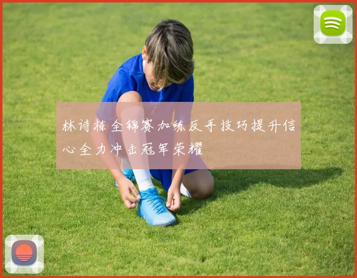 林诗栋全锦赛加练反手技巧提升信心全力冲击冠军荣耀