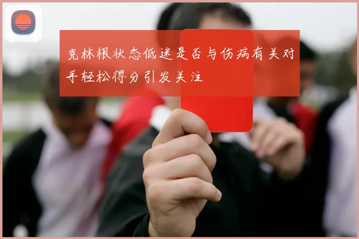 克林根状态低迷是否与伤病有关对手轻松得分引发关注