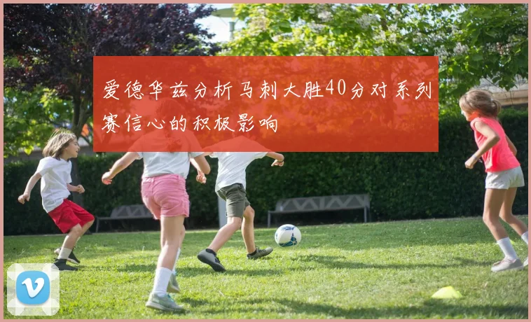 爱德华兹分析马刺大胜40分对系列赛信心的积极影响