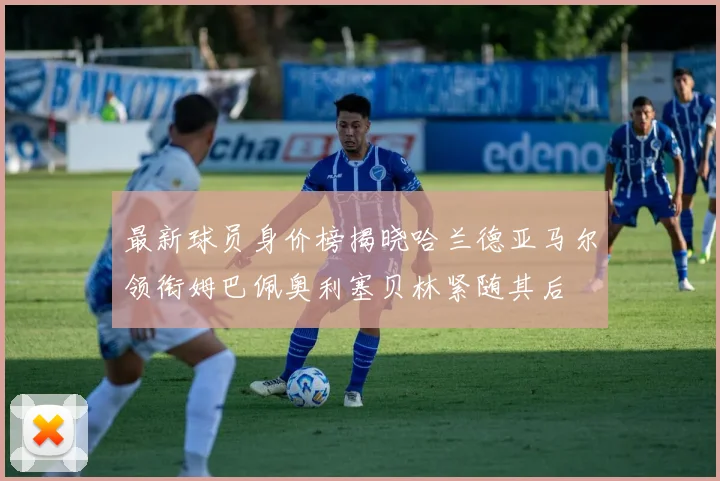 最新球员身价榜揭晓哈兰德亚马尔领衔姆巴佩奥利塞贝林紧随其后