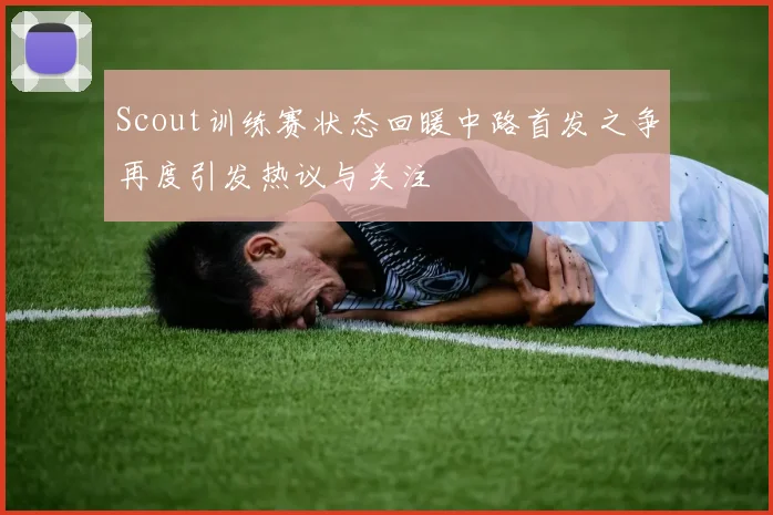 Scout训练赛状态回暖中路首发之争再度引发热议与关注