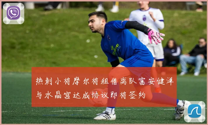 热刺小将摩尔将租借离队富安健洋与水晶宫达成协议即将签约