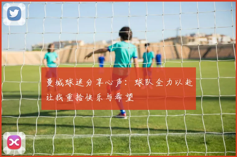 曼城球迷分享心声：球队全力以赴让我重拾快乐与希望