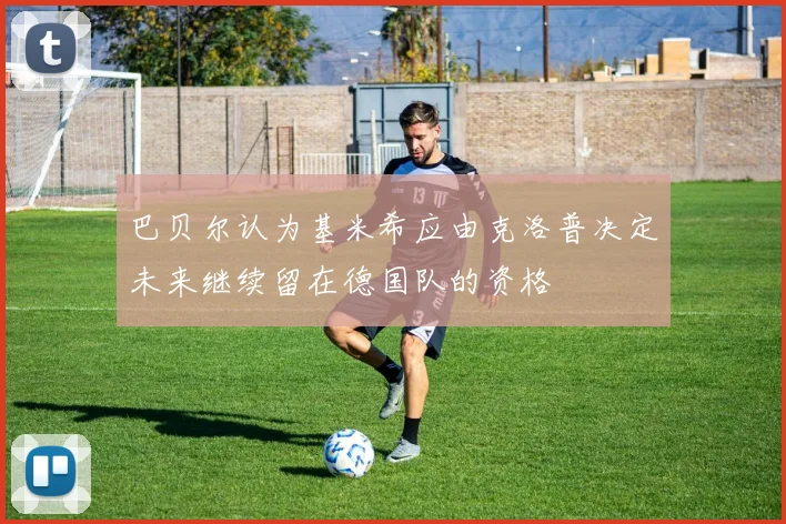 巴贝尔认为基米希应由克洛普决定未来继续留在德国队的资格