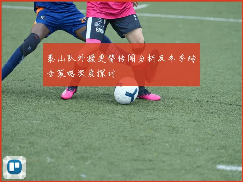泰山队外援更替传闻分析及冬季转会策略深度探讨